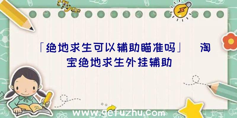 「绝地求生可以辅助瞄准吗」|淘宝绝地求生外挂辅助